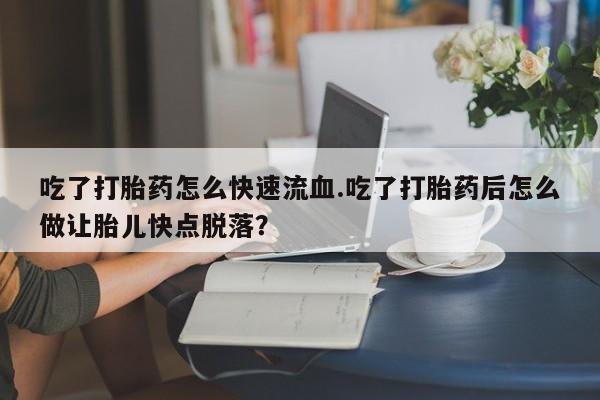 哪里有米非司酮片,吃了打胎药怎么快速流血.吃了打胎药后怎么做让胎儿快点脱落？
