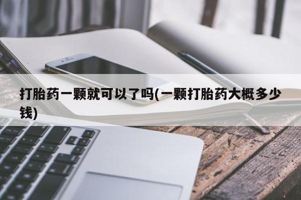 哪里有米非司酮片,打胎药一颗就可以了吗(一颗打胎药大概多少钱)