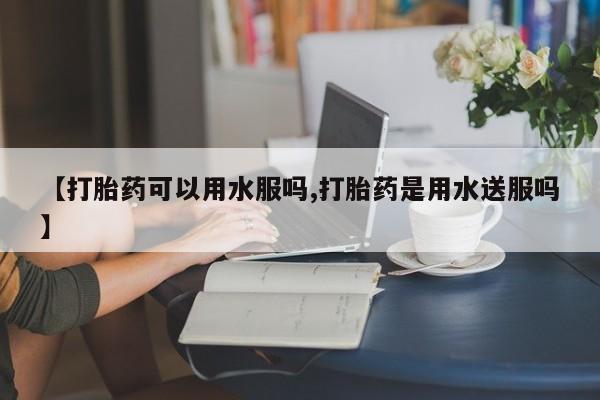 哪里有米非司酮片,【打胎药可以用水服吗,打胎药是用水送服吗】