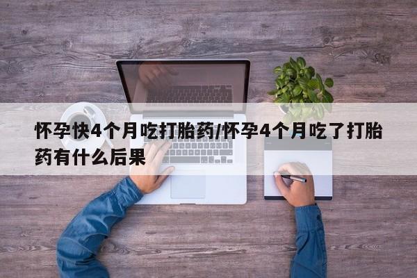 哪里有米非司酮片,怀孕快4个月吃打胎药/怀孕4个月吃了打胎药有什么后果
