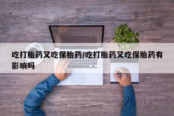 哪里有米非司酮片,吃打胎药又吃保胎药/吃打胎药又吃保胎药有影响吗