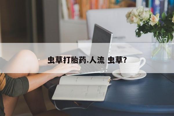 哪里有米非司酮片,虫草打胎药.人流 虫草？