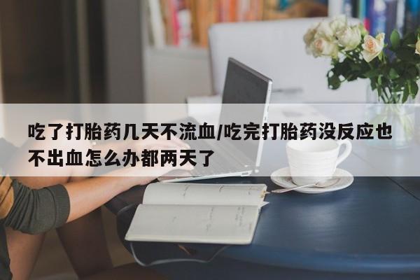 哪里有米非司酮片,吃了打胎药几天不流血/吃完打胎药没反应也不出血怎么办都两天了