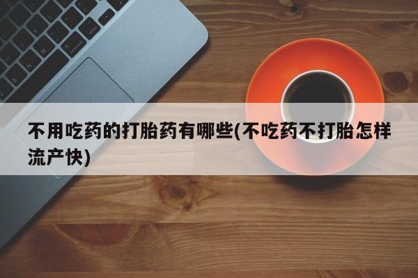 哪里有米非司酮片,不用吃药的打胎药有哪些(不吃药不打胎怎样流产快)