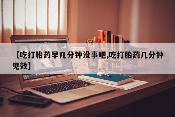 哪里有米非司酮片,【吃打胎药早几分钟没事吧,吃打胎药几分钟见效】