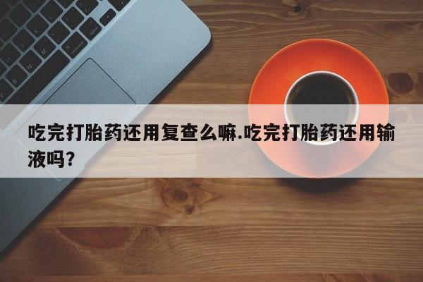 哪里有米非司酮片,吃完打胎药还用复查么嘛.吃完打胎药还用输液吗？