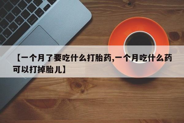 哪里有米非司酮片,【一个月了要吃什么打胎药,一个月吃什么药可以打掉胎儿】