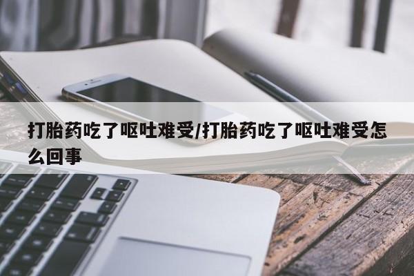 哪里有米非司酮片,打胎药吃了呕吐难受/打胎药吃了呕吐难受怎么回事