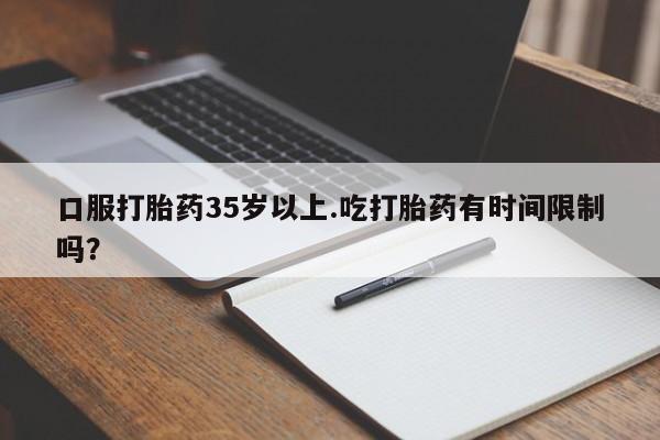 哪里有米非司酮片,口服打胎药35岁以上.吃打胎药有时间限制吗？