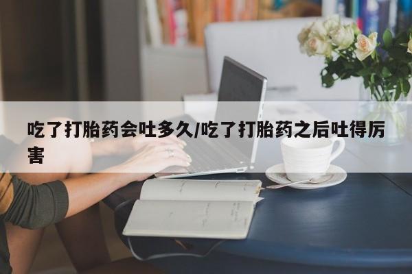 哪里有米非司酮片,吃了打胎药会吐多久/吃了打胎药之后吐得厉害