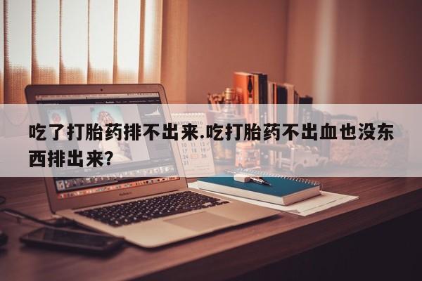 哪里有米非司酮片,吃了打胎药排不出来.吃打胎药不出血也没东西排出来？