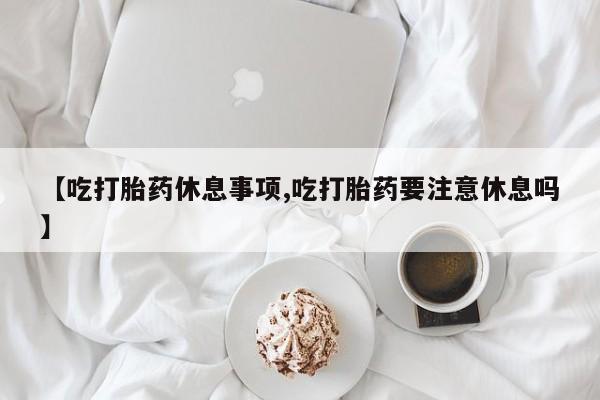 哪里有米非司酮片,【吃打胎药休息事项,吃打胎药要注意休息吗】