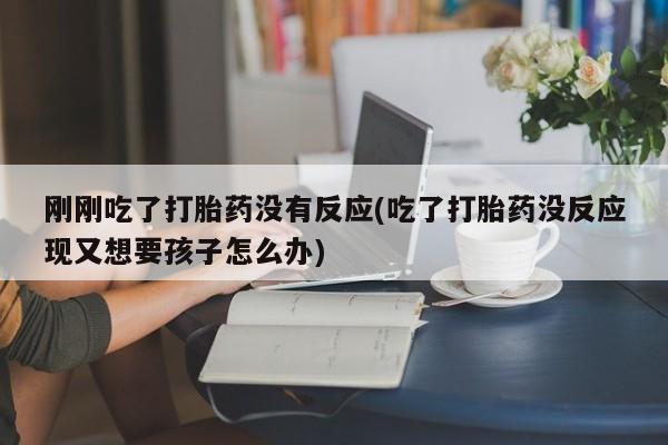 哪里有米非司酮片,刚刚吃了打胎药没有反应(吃了打胎药没反应现又想要孩子怎么办)