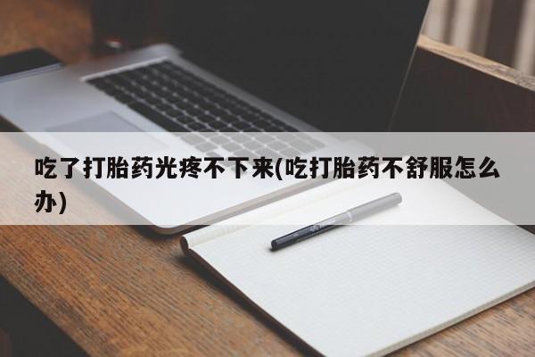 哪里有米非司酮片,吃了打胎药光疼不下来(吃打胎药不舒服怎么办)