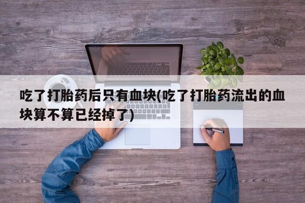 哪里有米非司酮片,吃了打胎药后只有血块(吃了打胎药流出的血块算不算已经掉了)