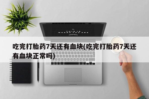 哪里有米非司酮片,吃完打胎药7天还有血块(吃完打胎药7天还有血块正常吗)