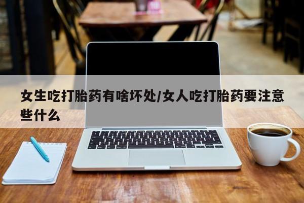 哪里有米非司酮片,女生吃打胎药有啥坏处/女人吃打胎药要注意些什么