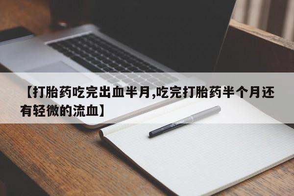 哪里有米非司酮片,【打胎药吃完出血半月,吃完打胎药半个月还有轻微的流血】