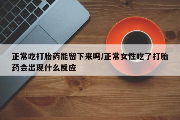 哪里有米非司酮片,正常吃打胎药能留下来吗/正常女性吃了打胎药会出现什么反应