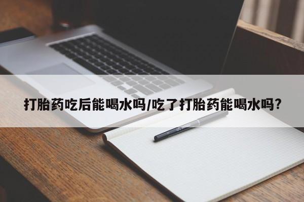 哪里有米非司酮片,打胎药吃后能喝水吗/吃了打胎药能喝水吗?