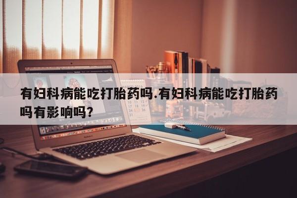 哪里有米非司酮片,有妇科病能吃打胎药吗.有妇科病能吃打胎药吗有影响吗？