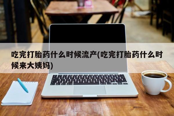 哪里有米非司酮片,吃完打胎药什么时候流产(吃完打胎药什么时候来大姨妈)