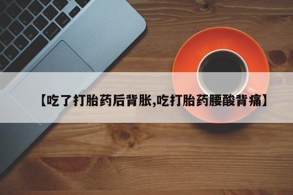 哪里有米非司酮片,【吃了打胎药后背胀,吃打胎药腰酸背痛】