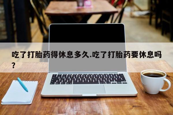 哪里有米非司酮片,吃了打胎药得休息多久.吃了打胎药要休息吗？
