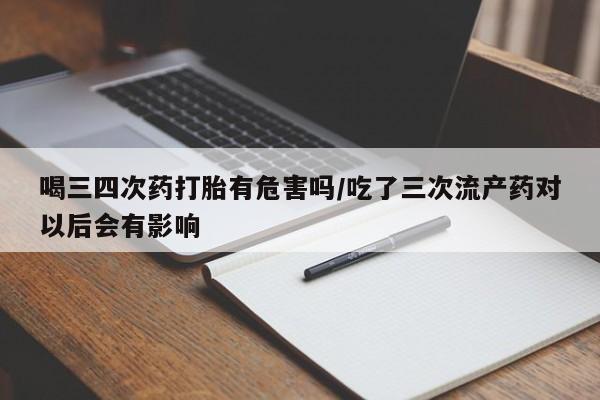 哪里有米非司酮片,喝三四次药打胎有危害吗/吃了三次流产药对以后会有影响