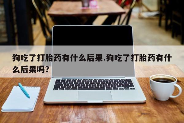 哪里有米非司酮片,狗吃了打胎药有什么后果.狗吃了打胎药有什么后果吗？