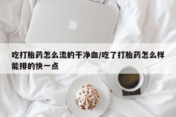 哪里有米非司酮片,吃打胎药怎么流的干净血/吃了打胎药怎么样能排的快一点