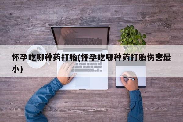 哪里有米非司酮片,怀孕吃哪种药打胎(怀孕吃哪种药打胎伤害最小)