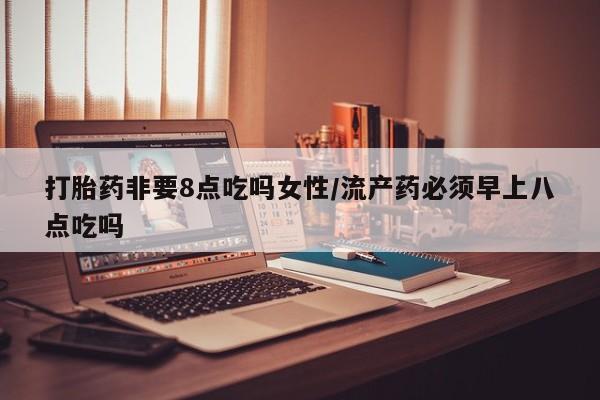 哪里有米非司酮片,打胎药非要8点吃吗女性/流产药必须早上八点吃吗
