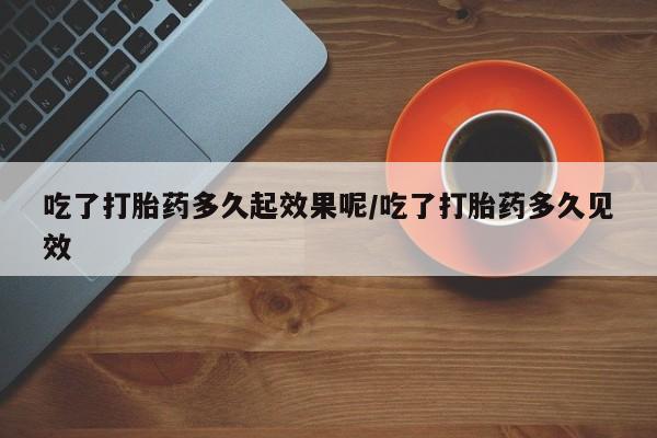 哪里有米非司酮片,吃了打胎药多久起效果呢/吃了打胎药多久见效