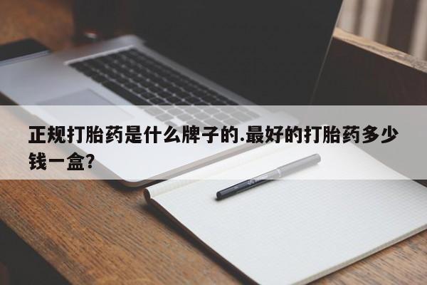 哪里有米非司酮片,正规打胎药是什么牌子的.最好的打胎药多少钱一盒？