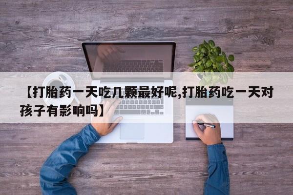 哪里有米非司酮片,【打胎药一天吃几颗最好呢,打胎药吃一天对孩子有影响吗】