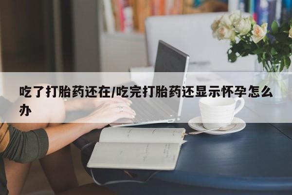 哪里有米非司酮片,吃了打胎药还在/吃完打胎药还显示怀孕怎么办
