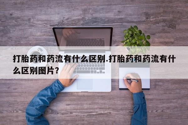哪里有米非司酮片,打胎药和药流有什么区别.打胎药和药流有什么区别图片？