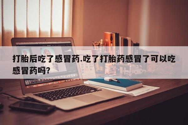 哪里有米非司酮片,打胎后吃了感冒药.吃了打胎药感冒了可以吃感冒药吗？