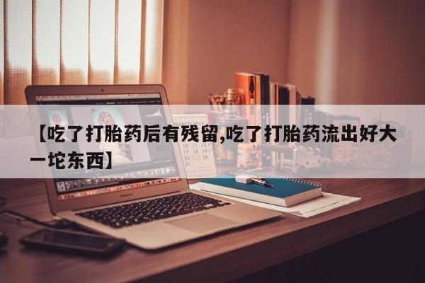 哪里有米非司酮片,【吃了打胎药后有残留,吃了打胎药流出好大一坨东西】