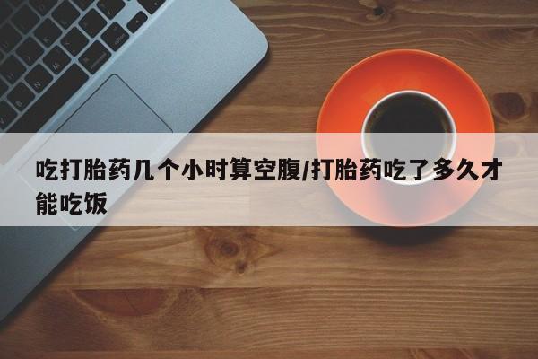 哪里有米非司酮片,吃打胎药几个小时算空腹/打胎药吃了多久才能吃饭