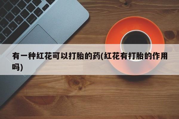 哪里有米非司酮片,有一种红花可以打胎的药(红花有打胎的作用吗)