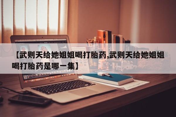 哪里有米非司酮片,【武则天给她姐姐喝打胎药,武则天给她姐姐喝打胎药是哪一集】
