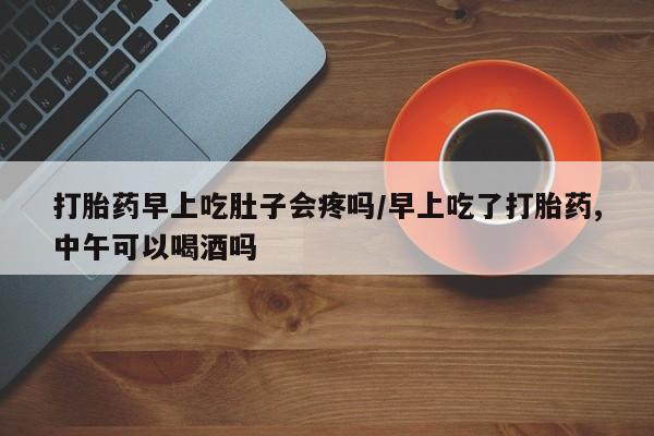 哪里有米非司酮片,打胎药早上吃肚子会疼吗/早上吃了打胎药,中午可以喝酒吗