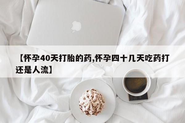 哪里有米非司酮片,【怀孕40天打胎的药,怀孕四十几天吃药打还是人流】