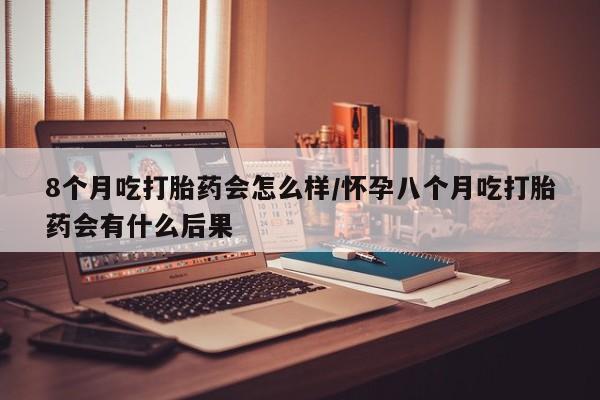 哪里有米非司酮片,8个月吃打胎药会怎么样/怀孕八个月吃打胎药会有什么后果