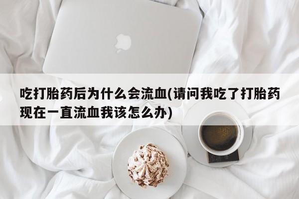 哪里有米非司酮片,吃打胎药后为什么会流血(请问我吃了打胎药现在一直流血我该怎么办)