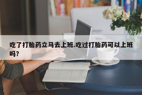 哪里有米非司酮片,吃了打胎药立马去上班.吃过打胎药可以上班吗？