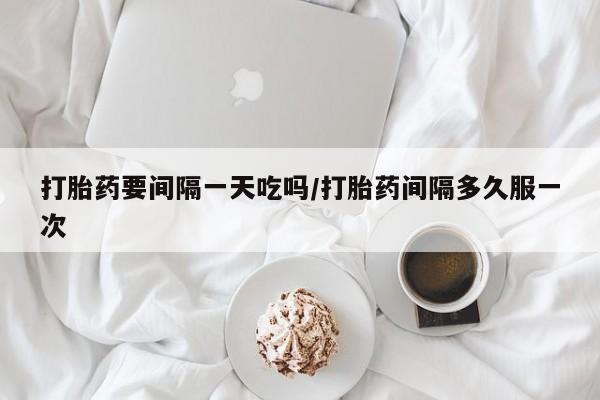 哪里有米非司酮片,打胎药要间隔一天吃吗/打胎药间隔多久服一次