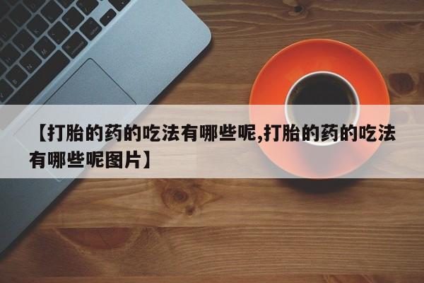 哪里有米非司酮片,【打胎的药的吃法有哪些呢,打胎的药的吃法有哪些呢图片】